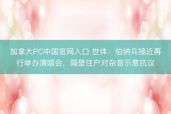 加拿大PC中国官网入口 世体:伯纳乌接近再行举办演唱会,隔壁住户对杂音示意抗议