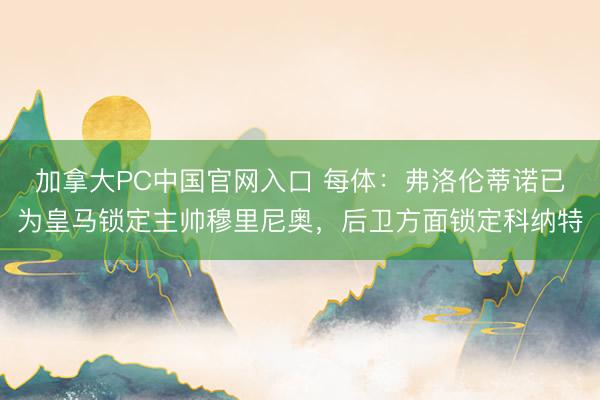加拿大PC中国官网入口 每体：弗洛伦蒂诺已为皇马锁定主帅穆里尼奥，后卫方面锁定科纳特