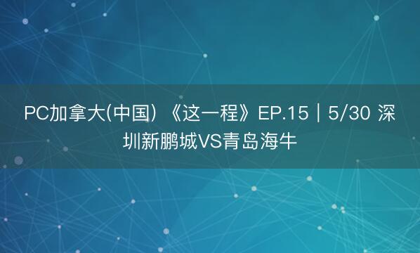 PC加拿大(中国) 《这一程》EP.15｜5/30 深圳新鹏城VS青岛海牛
