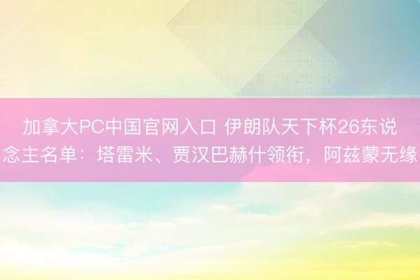 加拿大PC中国官网入口 伊朗队天下杯26东说念主名单:塔雷米、贾汉巴赫什领衔,阿兹蒙无缘