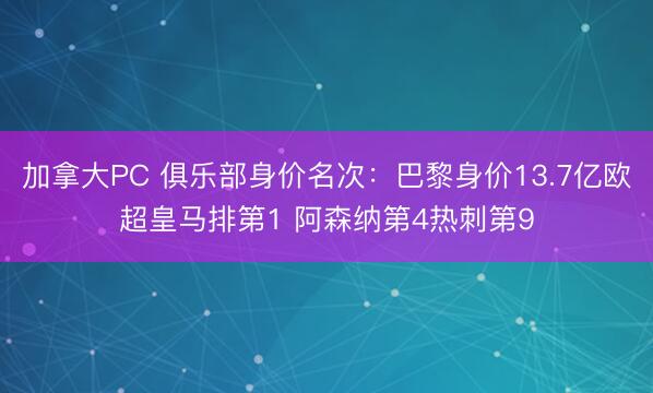 加拿大PC 俱乐部身价名次：巴黎身价13.7亿欧超皇马排第1 阿森纳第4热刺第9