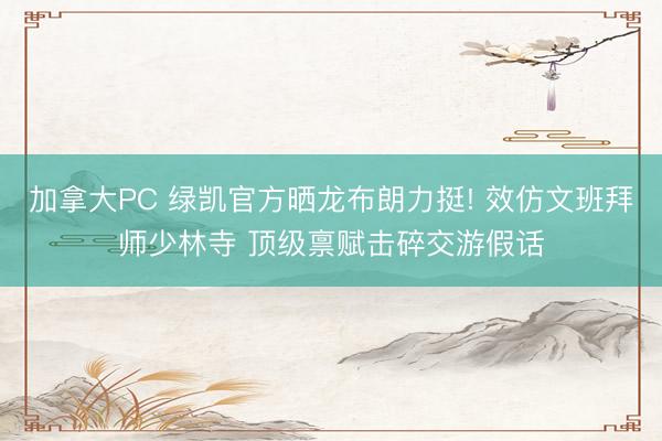 加拿大PC 绿凯官方晒龙布朗力挺! 效仿文班拜师少林寺 顶级禀赋击碎交游假话