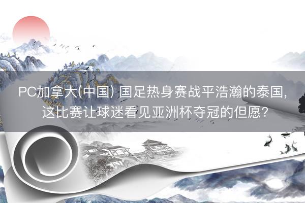 PC加拿大(中国) 国足热身赛战平浩瀚的泰国, 这比赛让球迷看见亚洲杯夺冠的但愿?