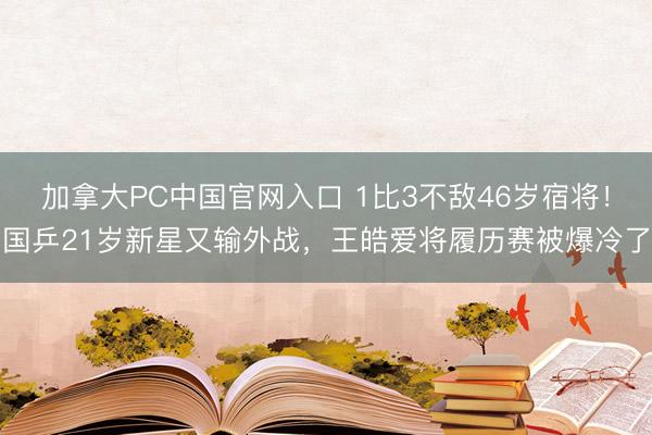 加拿大PC中国官网入口 1比3不敌46岁宿将！国乒21岁新星又输外战，王皓爱将履历赛被爆冷了