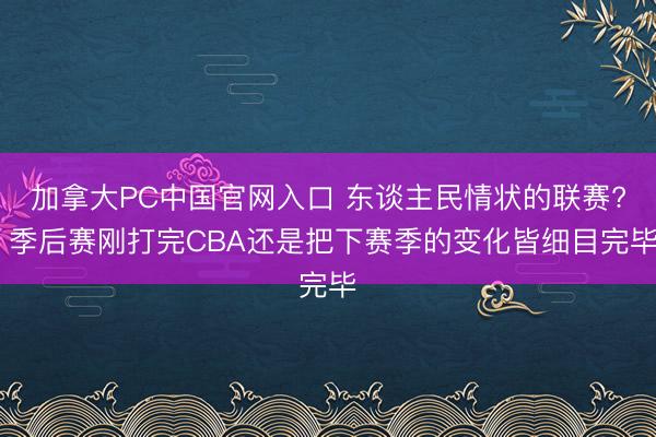 加拿大PC中国官网入口 东谈主民情状的联赛? 季后赛刚打完CBA还是把下赛季的变化皆细目完毕