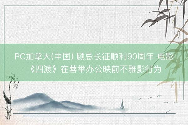 PC加拿大(中国) 顾忌长征顺利90周年 电影《四渡》在蓉举办公映前不雅影行为