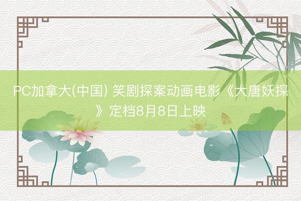 PC加拿大(中国) 笑剧探案动画电影《大唐妖探》定档8月8日上映