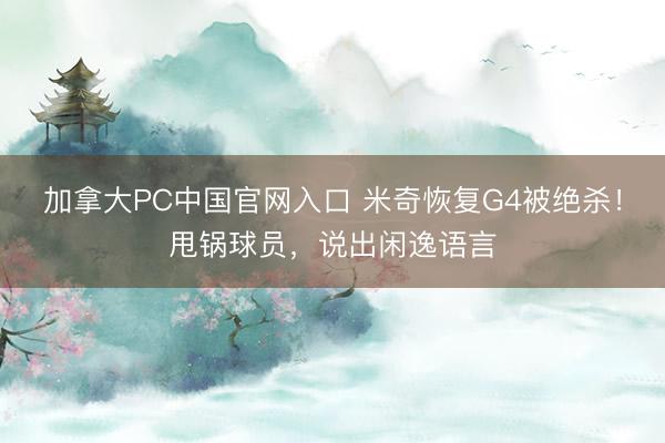 加拿大PC中国官网入口 米奇恢复G4被绝杀!甩锅球员,说出闲逸语言