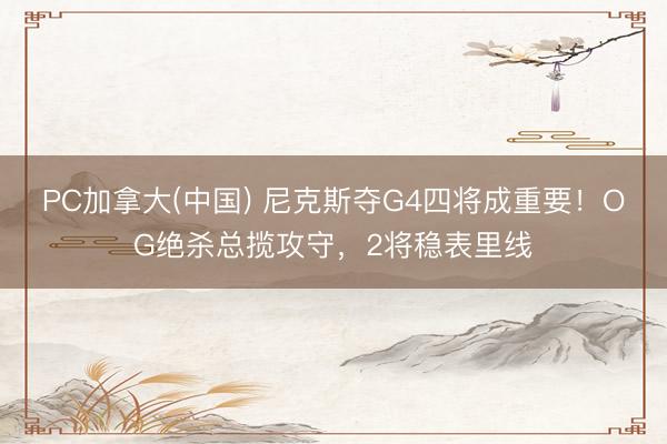 PC加拿大(中国) 尼克斯夺G4四将成重要！OG绝杀总揽攻守，2将稳表里线