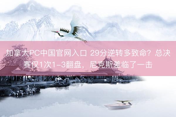 加拿大PC中国官网入口 29分逆转多致命？总决赛仅1次1-3翻盘，尼克斯差临了一击