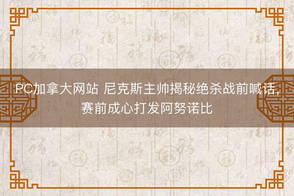 PC加拿大网站 尼克斯主帅揭秘绝杀战前喊话，赛前成心打发阿努诺比