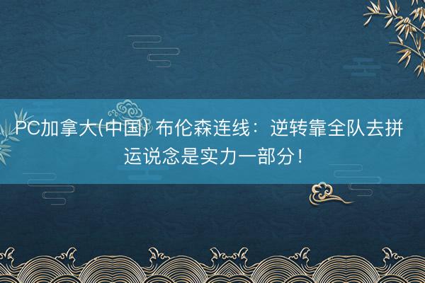 PC加拿大(中国) 布伦森连线：逆转靠全队去拼 运说念是实力一部分！
