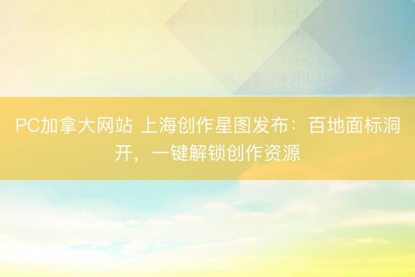 PC加拿大网站 上海创作星图发布：百地面标洞开，一键解锁创作资源