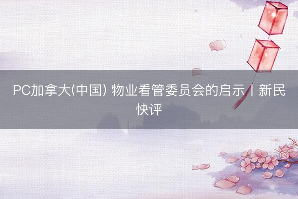 PC加拿大(中国) 物业看管委员会的启示丨新民快评