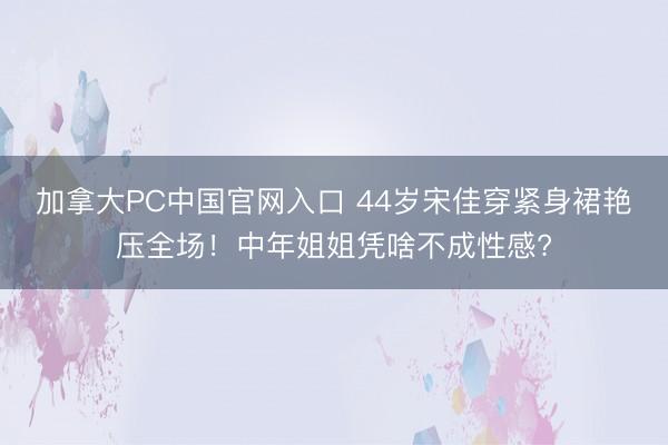加拿大PC中国官网入口 44岁宋佳穿紧身裙艳压全场！中年姐姐凭啥不成性感?