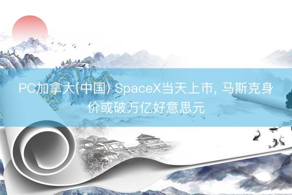 PC加拿大(中国) SpaceX当天上市， 马斯克身价或破万亿好意思元