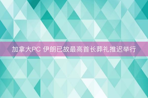 加拿大PC 伊朗已故最高首长葬礼推迟举行