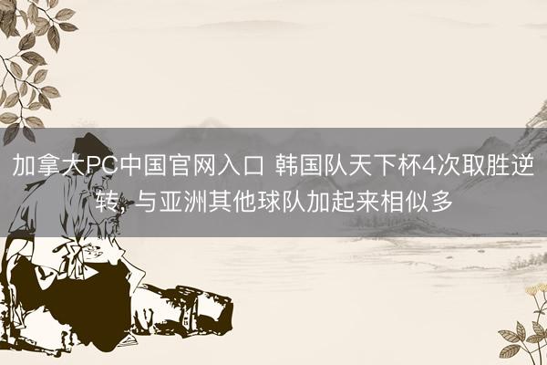 加拿大PC中国官网入口 韩国队天下杯4次取胜逆转， 与亚洲其他球队加起来相似多