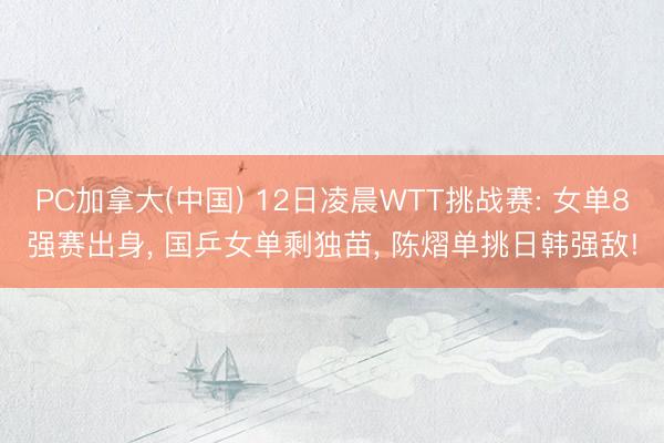PC加拿大(中国) 12日凌晨WTT挑战赛: 女单8强赛出身， 国乒女单剩独苗， 陈熠单挑日韩强敌!