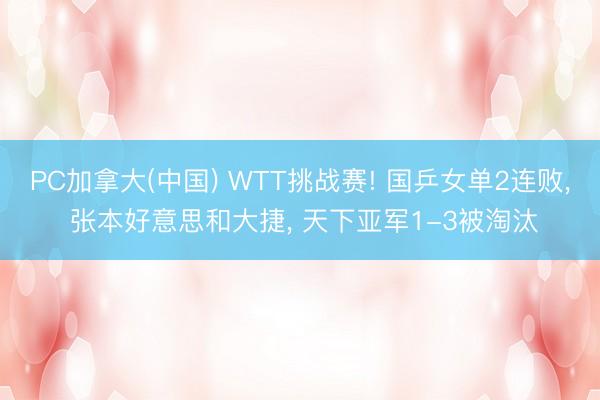 PC加拿大(中国) WTT挑战赛! 国乒女单2连败， 张本好意思和大捷， 天下亚军1-3被淘汰
