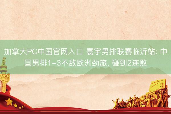 加拿大PC中国官网入口 寰宇男排联赛临沂站: 中国男排1-3不敌欧洲劲旅， 碰到2连败