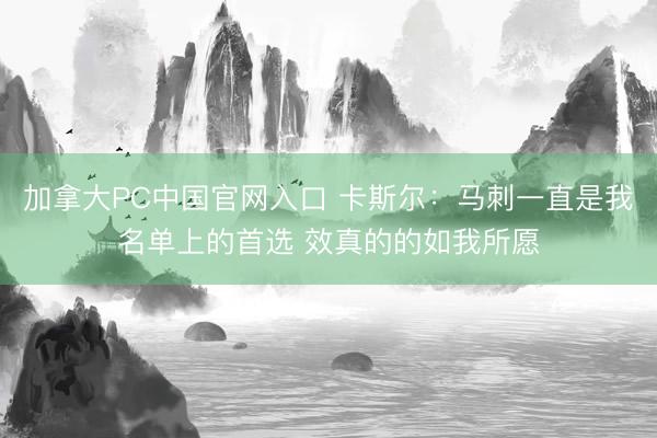 加拿大PC中国官网入口 卡斯尔：马刺一直是我名单上的首选 效真的的如我所愿