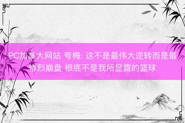 PC加拿大网站 夸梅: 这不是最伟大逆转而是最惨烈崩盘 根底不是我所显露的篮球