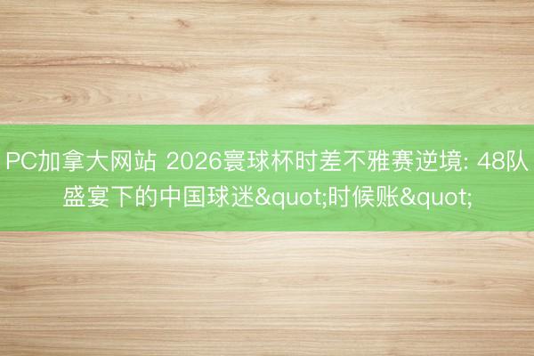 PC加拿大网站 2026寰球杯时差不雅赛逆境: 48队盛宴下的中国球迷"时候账"