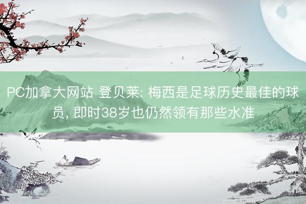 PC加拿大网站 登贝莱: 梅西是足球历史最佳的球员， 即时38岁也仍然领有那些水准
