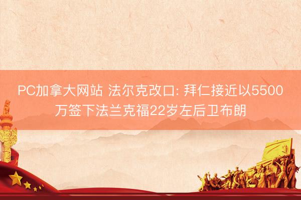 PC加拿大网站 法尔克改口: 拜仁接近以5500