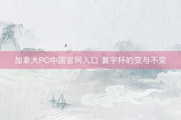 加拿大PC中国官网入口 寰宇杯的变与不变