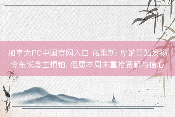 加拿大PC中国官网入口 诺里斯: 摩纳哥站发扬令东说念主惧怕， 但愿本周末重拾宽解与信心