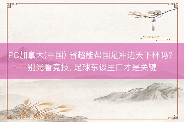 PC加拿大(中国) 省超能帮国足冲进天下杯吗? 别光看竞技， 足球东谈主口才是关键