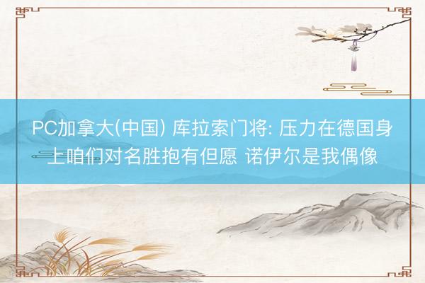 PC加拿大(中国) 库拉索门将: 压力在德国身上咱们对名胜抱有但愿 诺伊尔是我偶像