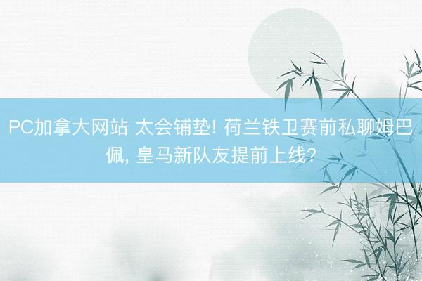 PC加拿大网站 太会铺垫! 荷兰铁卫赛前私聊姆巴佩， 皇马新队友提前上线?