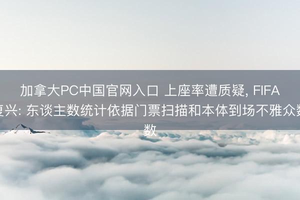加拿大PC中国官网入口 上座率遭质疑， FIFA复兴: 东谈主数统计依据门票扫描和本体到场不雅众数