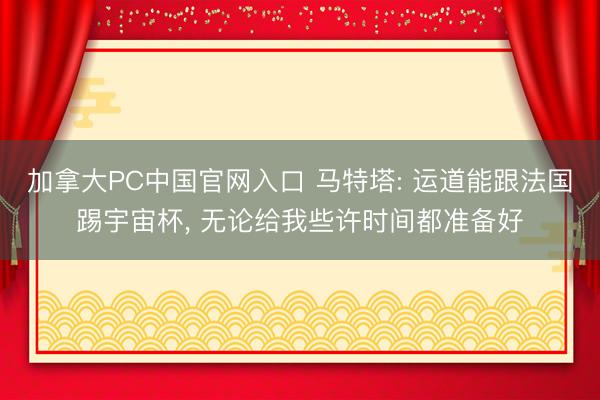 加拿大PC中国官网入口 马特塔: 运道能跟法国踢宇宙杯, 无论给我些许时间都准备好
