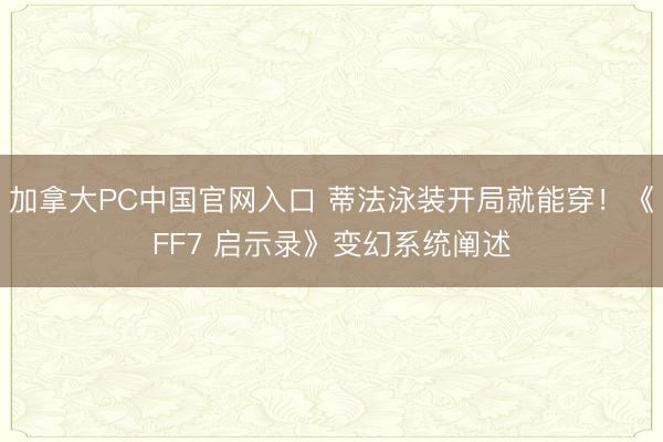 加拿大PC中国官网入口 蒂法泳装开局就能穿!《FF7 启示录》变幻系统阐述