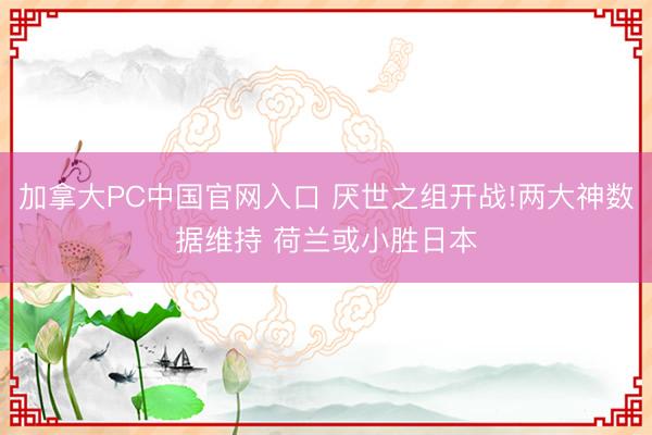 加拿大PC中国官网入口 厌世之组开战!两大神数据维持 荷兰或小胜日本