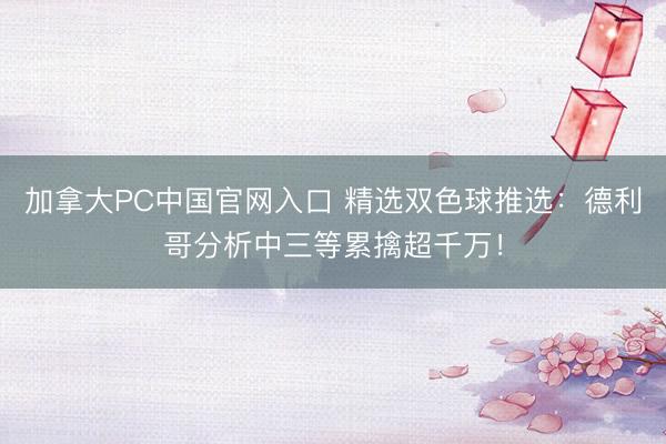 加拿大PC中国官网入口 精选双色球推选：德利哥分析中三等累擒超千万！