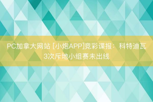 PC加拿大网站 [小炮APP]竞彩谍报：科特迪瓦3次斥地小组赛未出线