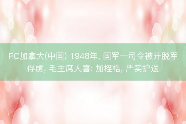 PC加拿大(中国) 1948年， 国军一司令被开脱军俘虏， 毛主席大喜: 加桎梏， 严实护送