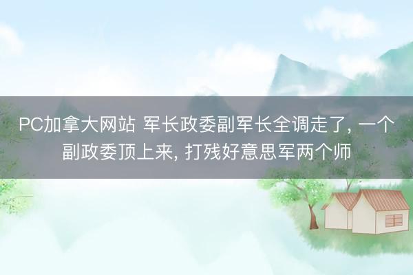 PC加拿大网站 军长政委副军长全调走了， 一个副政委顶上来， 打残好意思军两个师