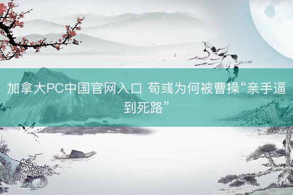 加拿大PC中国官网入口 荀彧为何被曹操“亲手逼到死路”