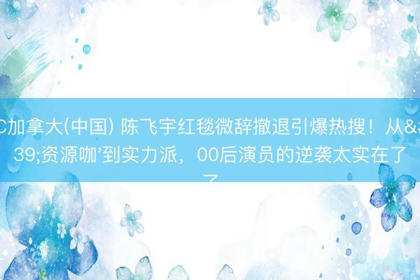 PC加拿大(中国) 陈飞宇红毯微辞撤退引爆热搜！从'资源咖'到实力派，00后演员的逆袭太实在了