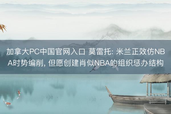 加拿大PC中国官网入口 莫雷托: 米兰正效仿NBA时势编削， 但愿创建肖似NBA的组织惩办结构