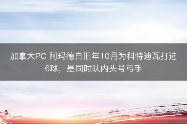 加拿大PC 阿玛德自旧年10月为科特迪瓦打进6球，是同时队内头号弓手