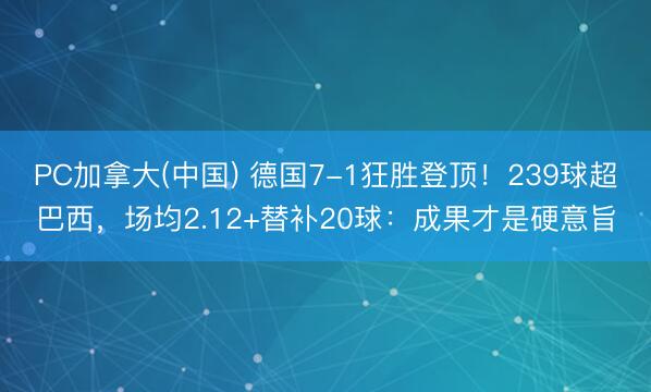 PC加拿大(中国) 德国7-1狂胜登顶！239球超巴西，场均2.12+替补20球：成果才是硬意旨