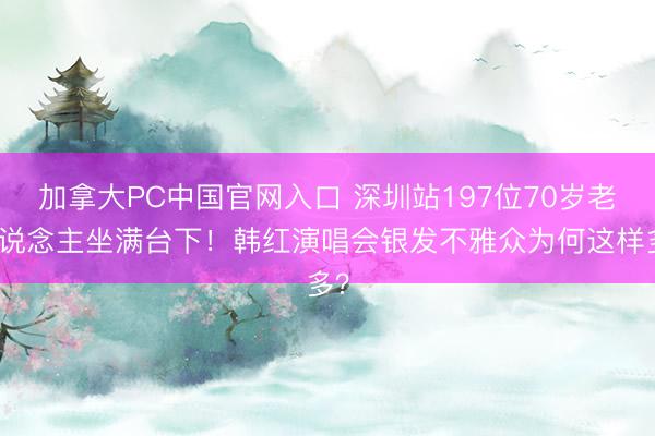 加拿大PC中国官网入口 深圳站197位70岁老东说念主坐满台下！韩红演唱会银发不雅众为何这样多？