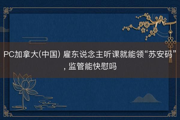 PC加拿大(中国) 雇东说念主听课就能领“苏安码”, 监管能快慰吗